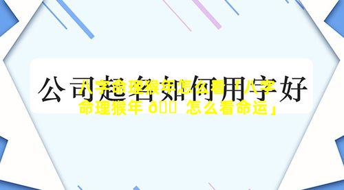 八字命理猴年怎么看「八字命理猴年 🐠 怎么看命运」